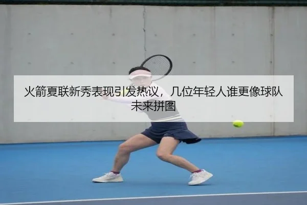 火箭夏联新秀表现引发热议，几位年轻人谁更像球队未来拼图